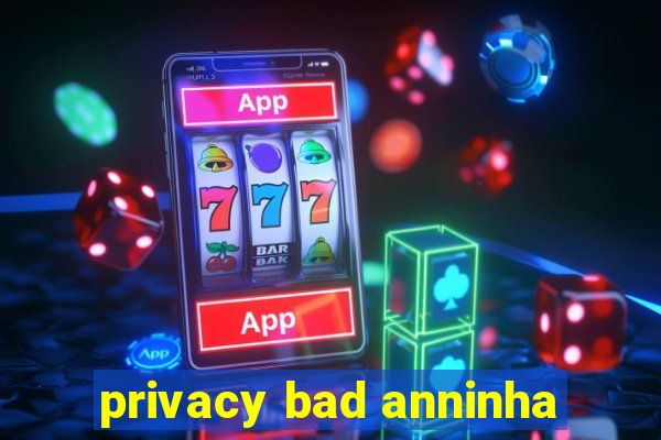 privacy bad anninha